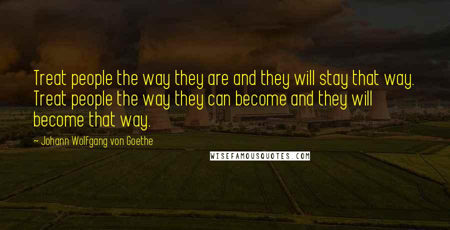 Johann Wolfgang Von Goethe Quotes: Treat people the way they are and they will stay that way. Treat people the way they can become and they will become that way.