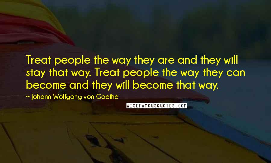 Johann Wolfgang Von Goethe Quotes: Treat people the way they are and they will stay that way. Treat people the way they can become and they will become that way.