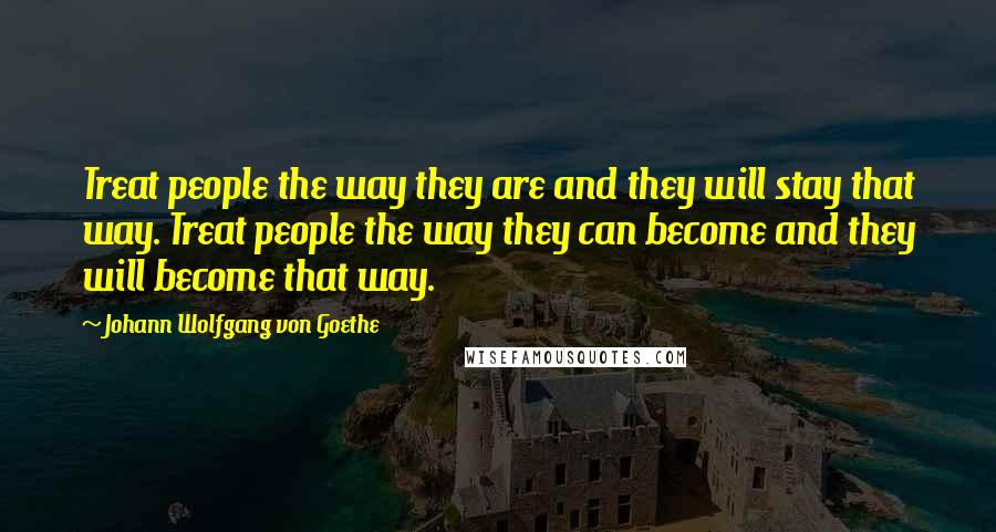 Johann Wolfgang Von Goethe Quotes: Treat people the way they are and they will stay that way. Treat people the way they can become and they will become that way.