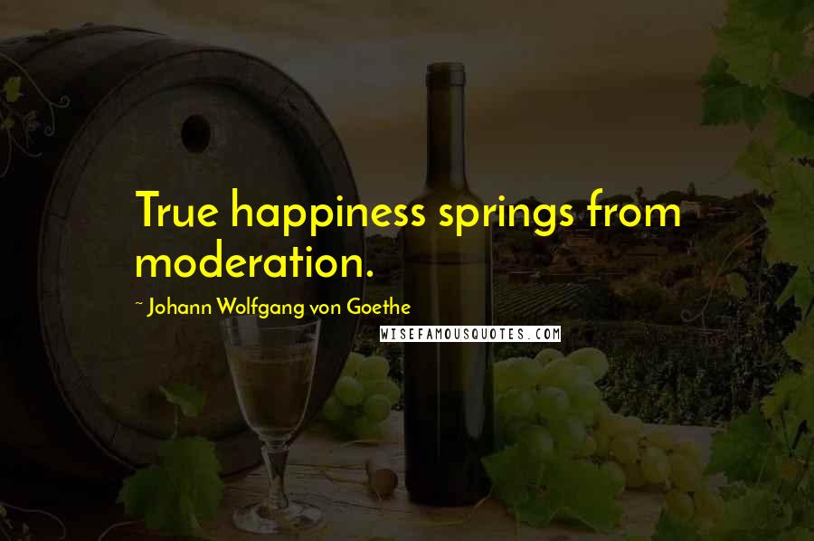 Johann Wolfgang Von Goethe Quotes: True happiness springs from moderation.