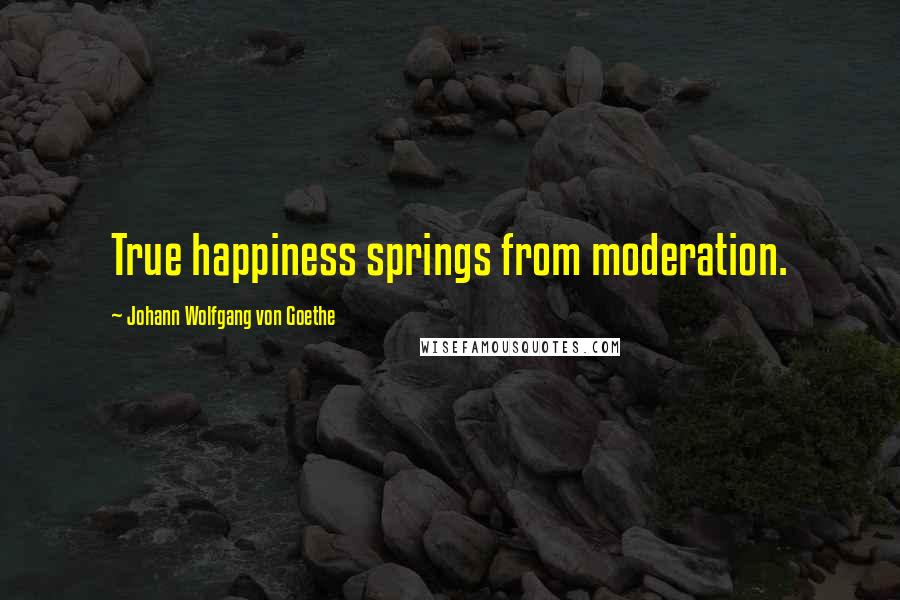Johann Wolfgang Von Goethe Quotes: True happiness springs from moderation.