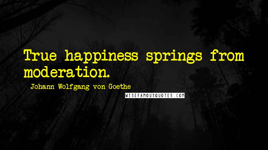 Johann Wolfgang Von Goethe Quotes: True happiness springs from moderation.