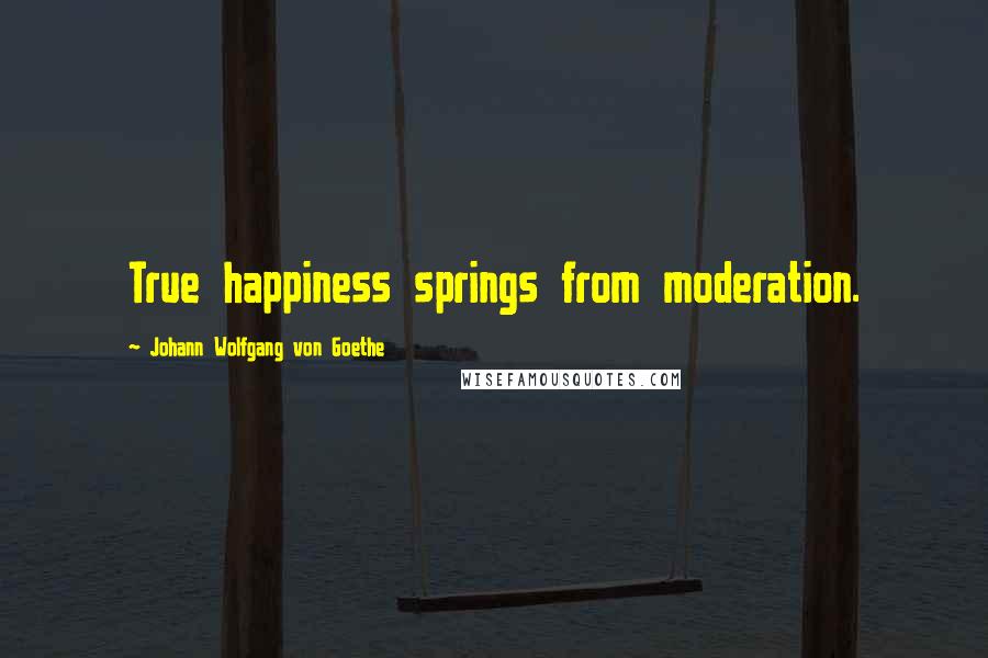 Johann Wolfgang Von Goethe Quotes: True happiness springs from moderation.