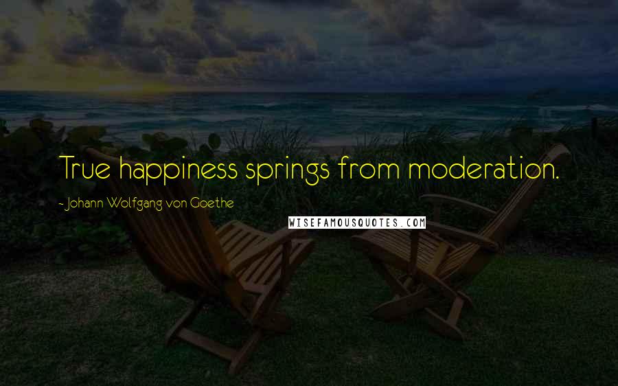 Johann Wolfgang Von Goethe Quotes: True happiness springs from moderation.