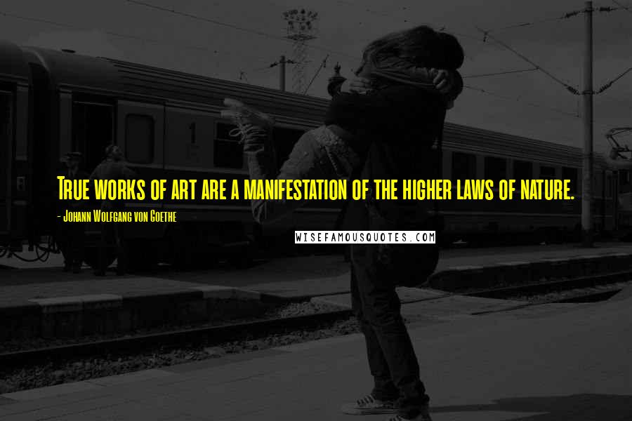 Johann Wolfgang Von Goethe Quotes: True works of art are a manifestation of the higher laws of nature.