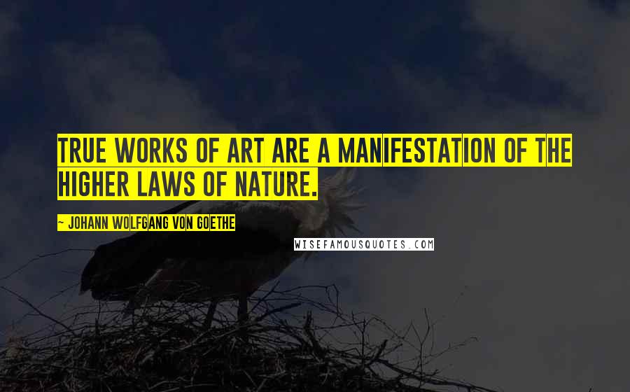 Johann Wolfgang Von Goethe Quotes: True works of art are a manifestation of the higher laws of nature.