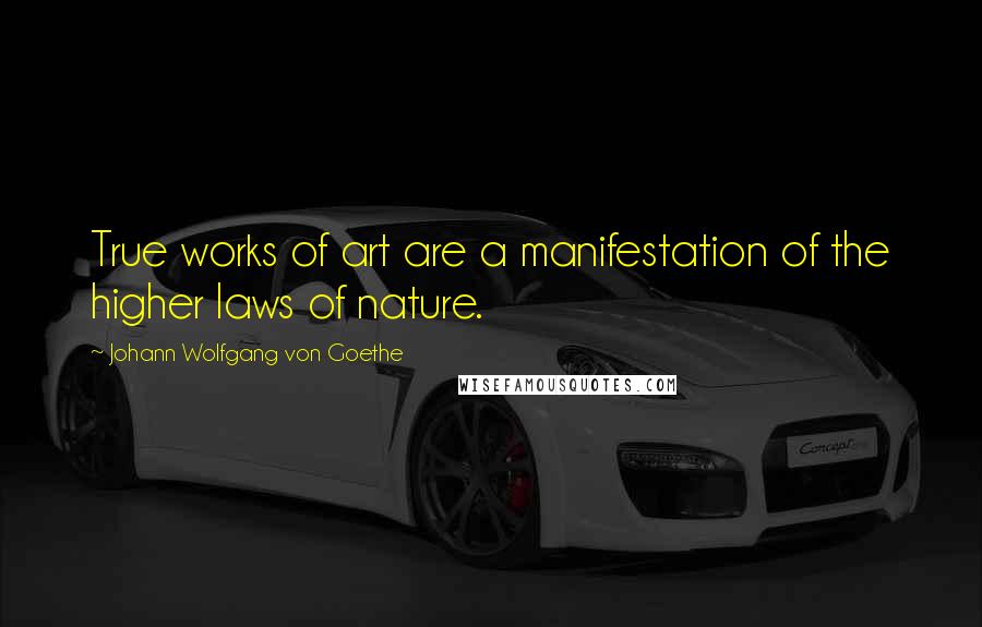 Johann Wolfgang Von Goethe Quotes: True works of art are a manifestation of the higher laws of nature.