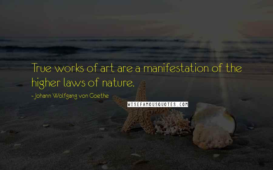 Johann Wolfgang Von Goethe Quotes: True works of art are a manifestation of the higher laws of nature.