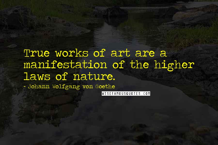 Johann Wolfgang Von Goethe Quotes: True works of art are a manifestation of the higher laws of nature.