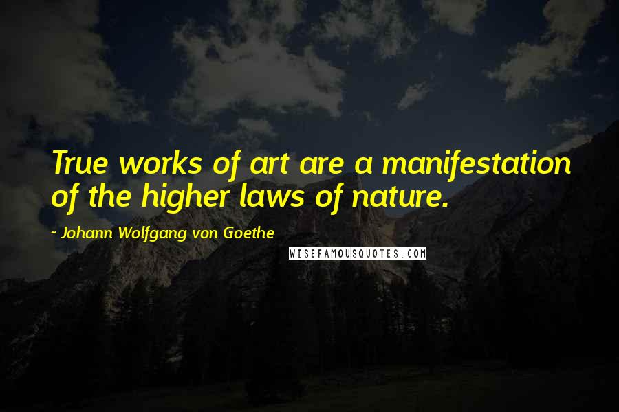 Johann Wolfgang Von Goethe Quotes: True works of art are a manifestation of the higher laws of nature.