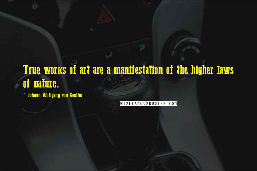 Johann Wolfgang Von Goethe Quotes: True works of art are a manifestation of the higher laws of nature.