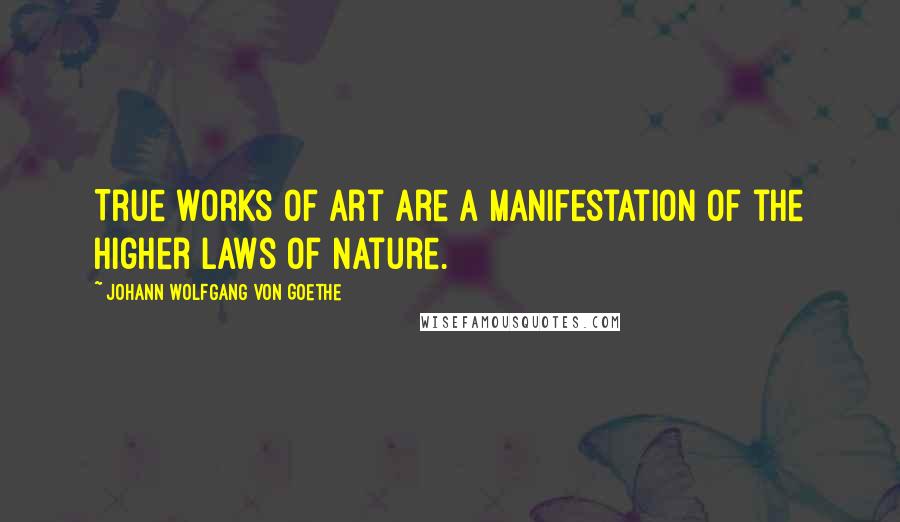 Johann Wolfgang Von Goethe Quotes: True works of art are a manifestation of the higher laws of nature.