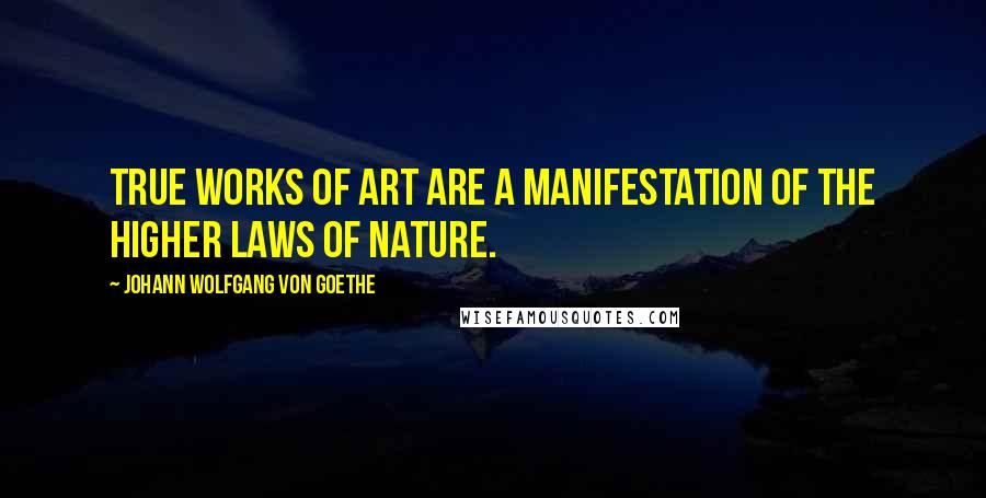 Johann Wolfgang Von Goethe Quotes: True works of art are a manifestation of the higher laws of nature.