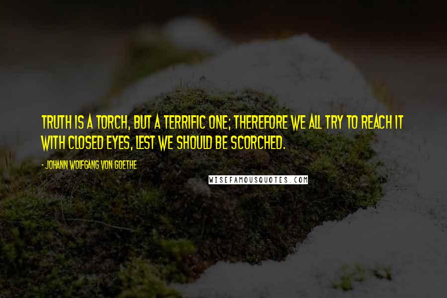 Johann Wolfgang Von Goethe Quotes: Truth is a torch, but a terrific one; therefore we all try to reach it with closed eyes, lest we should be scorched.