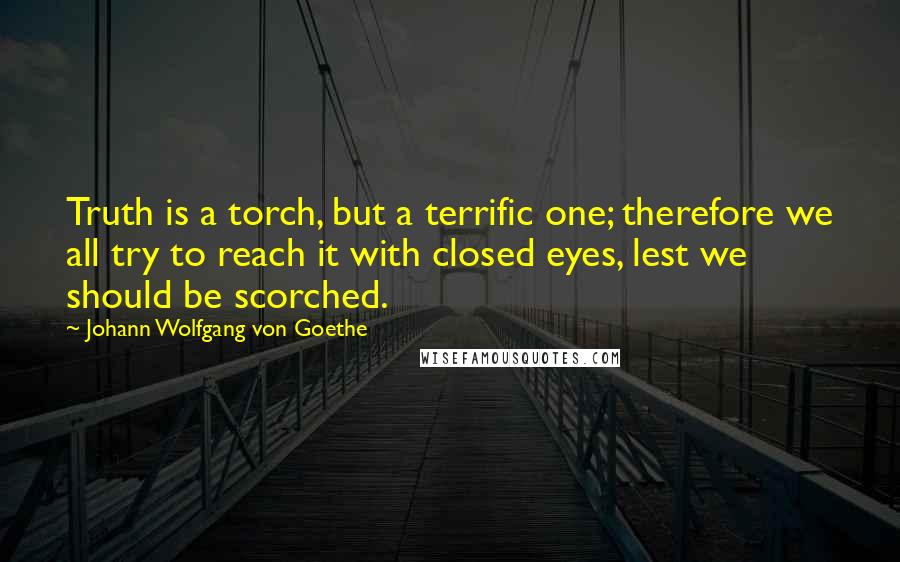 Johann Wolfgang Von Goethe Quotes: Truth is a torch, but a terrific one; therefore we all try to reach it with closed eyes, lest we should be scorched.