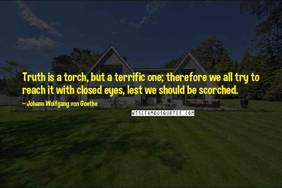 Johann Wolfgang Von Goethe Quotes: Truth is a torch, but a terrific one; therefore we all try to reach it with closed eyes, lest we should be scorched.