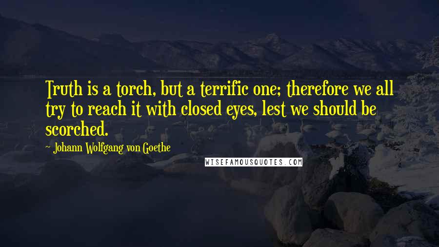 Johann Wolfgang Von Goethe Quotes: Truth is a torch, but a terrific one; therefore we all try to reach it with closed eyes, lest we should be scorched.