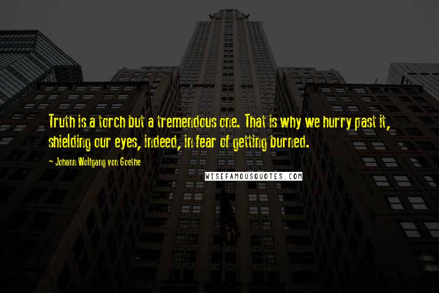 Johann Wolfgang Von Goethe Quotes: Truth is a torch but a tremendous one. That is why we hurry past it, shielding our eyes, indeed, in fear of getting burned.
