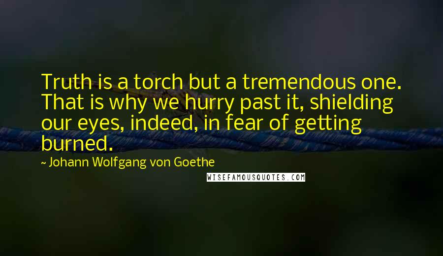 Johann Wolfgang Von Goethe Quotes: Truth is a torch but a tremendous one. That is why we hurry past it, shielding our eyes, indeed, in fear of getting burned.