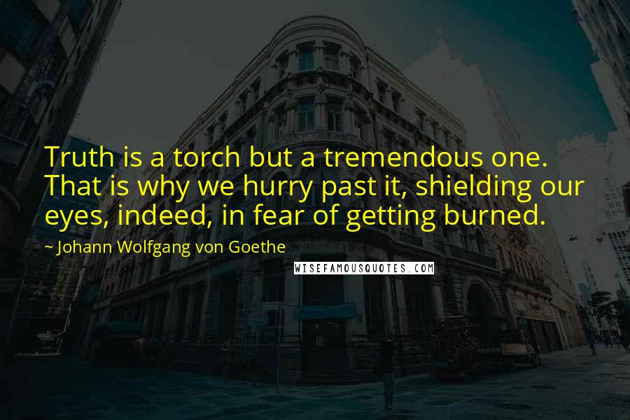 Johann Wolfgang Von Goethe Quotes: Truth is a torch but a tremendous one. That is why we hurry past it, shielding our eyes, indeed, in fear of getting burned.