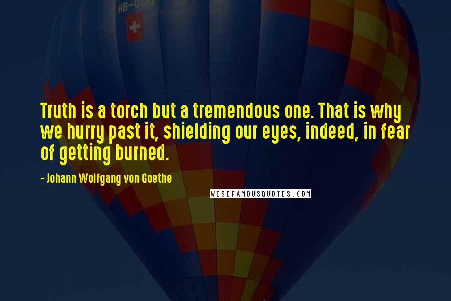 Johann Wolfgang Von Goethe Quotes: Truth is a torch but a tremendous one. That is why we hurry past it, shielding our eyes, indeed, in fear of getting burned.