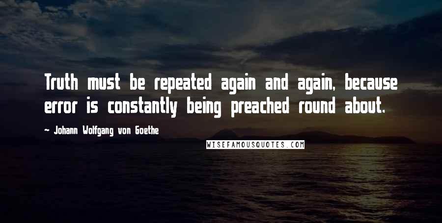 Johann Wolfgang Von Goethe Quotes: Truth must be repeated again and again, because error is constantly being preached round about.