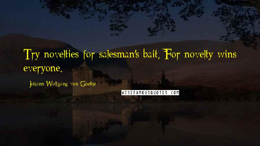 Johann Wolfgang Von Goethe Quotes: Try novelties for salesman's bait, For novelty wins everyone.