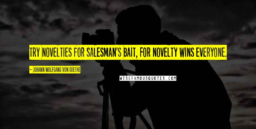 Johann Wolfgang Von Goethe Quotes: Try novelties for salesman's bait, For novelty wins everyone.