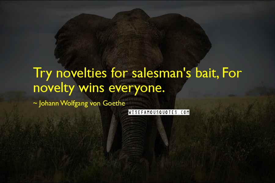 Johann Wolfgang Von Goethe Quotes: Try novelties for salesman's bait, For novelty wins everyone.