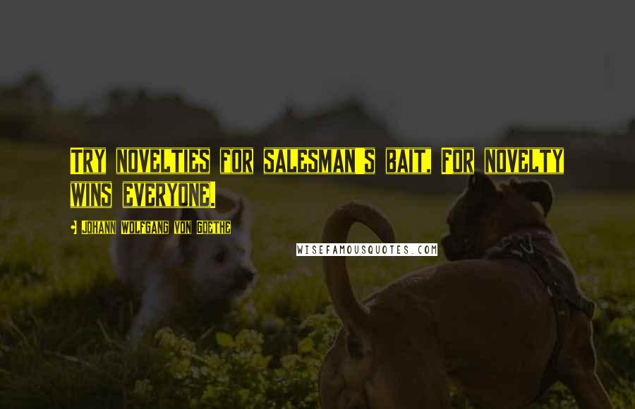 Johann Wolfgang Von Goethe Quotes: Try novelties for salesman's bait, For novelty wins everyone.