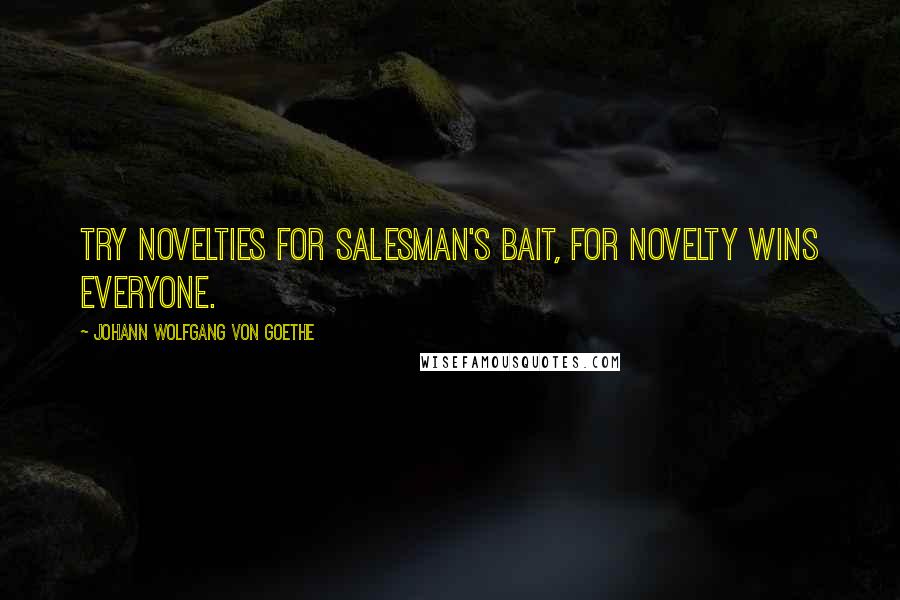 Johann Wolfgang Von Goethe Quotes: Try novelties for salesman's bait, For novelty wins everyone.
