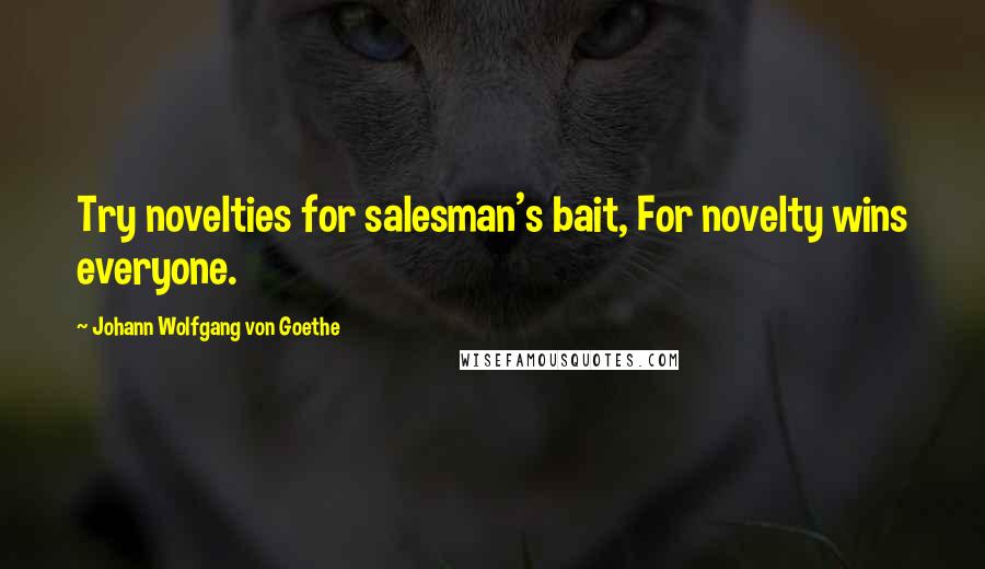 Johann Wolfgang Von Goethe Quotes: Try novelties for salesman's bait, For novelty wins everyone.