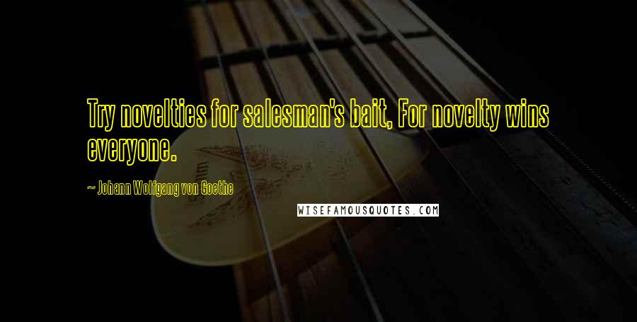 Johann Wolfgang Von Goethe Quotes: Try novelties for salesman's bait, For novelty wins everyone.