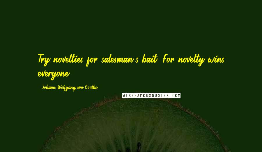 Johann Wolfgang Von Goethe Quotes: Try novelties for salesman's bait, For novelty wins everyone.