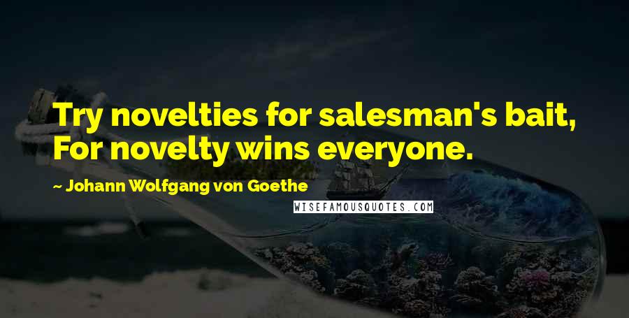 Johann Wolfgang Von Goethe Quotes: Try novelties for salesman's bait, For novelty wins everyone.