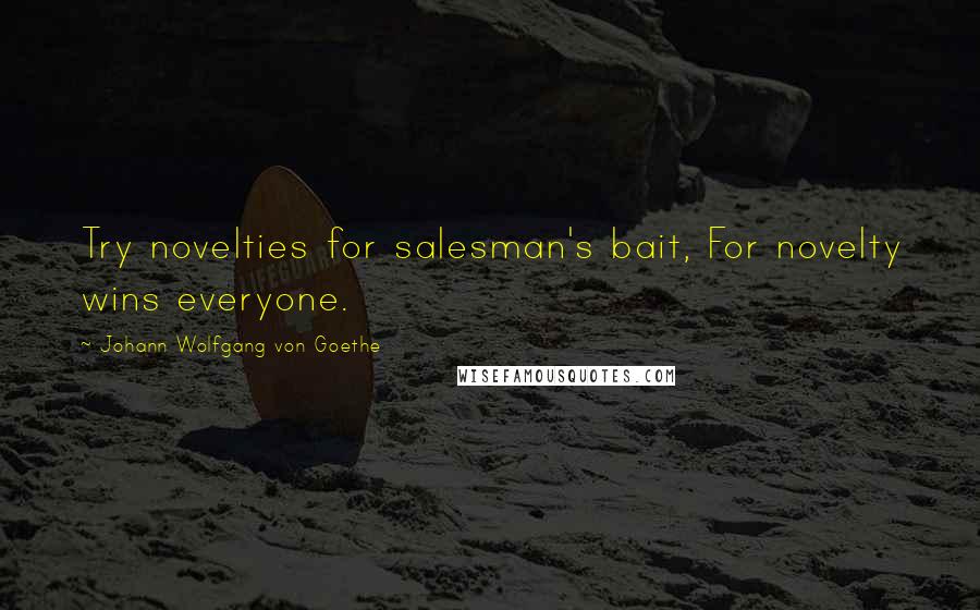 Johann Wolfgang Von Goethe Quotes: Try novelties for salesman's bait, For novelty wins everyone.