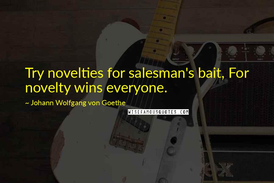 Johann Wolfgang Von Goethe Quotes: Try novelties for salesman's bait, For novelty wins everyone.
