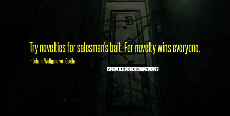 Johann Wolfgang Von Goethe Quotes: Try novelties for salesman's bait, For novelty wins everyone.