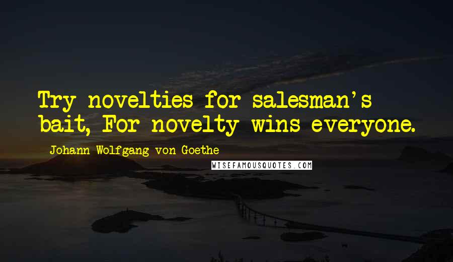 Johann Wolfgang Von Goethe Quotes: Try novelties for salesman's bait, For novelty wins everyone.