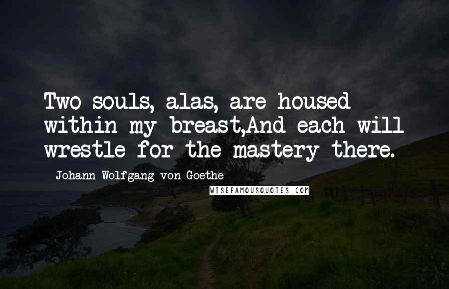 Johann Wolfgang Von Goethe Quotes: Two souls, alas, are housed within my breast,And each will wrestle for the mastery there.