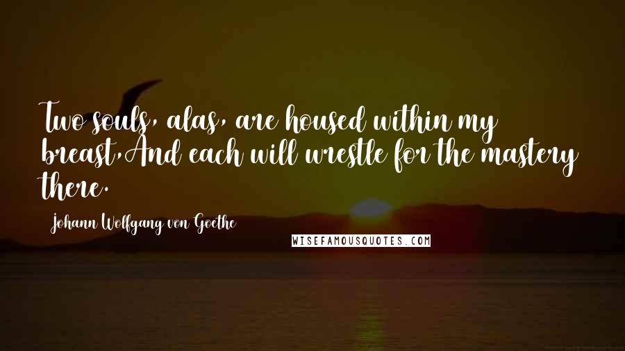 Johann Wolfgang Von Goethe Quotes: Two souls, alas, are housed within my breast,And each will wrestle for the mastery there.