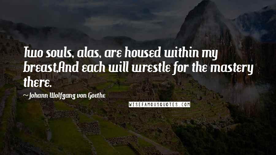 Johann Wolfgang Von Goethe Quotes: Two souls, alas, are housed within my breast,And each will wrestle for the mastery there.