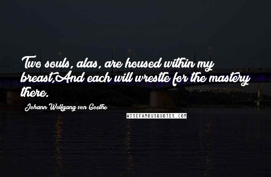 Johann Wolfgang Von Goethe Quotes: Two souls, alas, are housed within my breast,And each will wrestle for the mastery there.