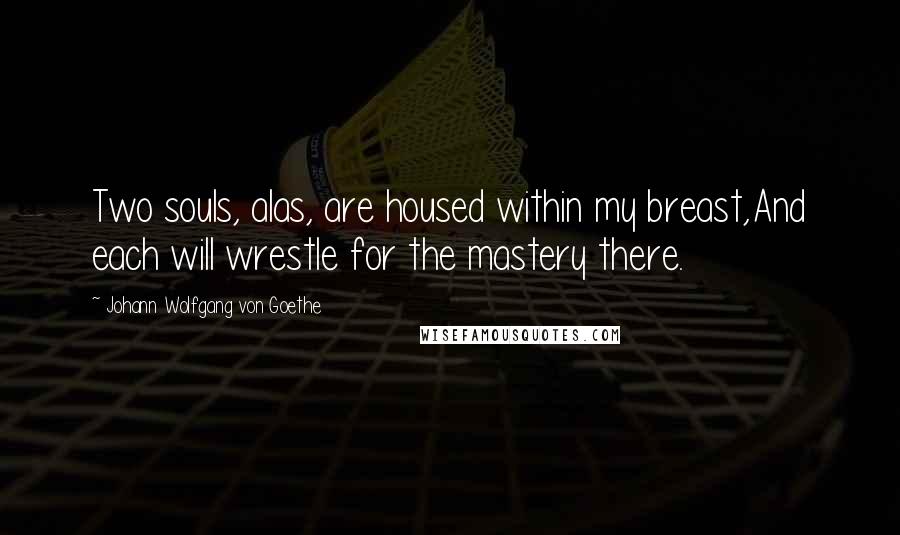 Johann Wolfgang Von Goethe Quotes: Two souls, alas, are housed within my breast,And each will wrestle for the mastery there.