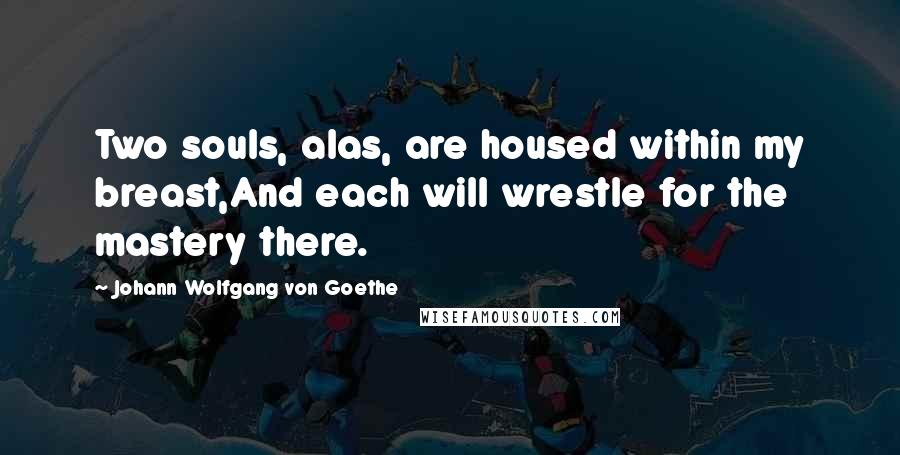 Johann Wolfgang Von Goethe Quotes: Two souls, alas, are housed within my breast,And each will wrestle for the mastery there.