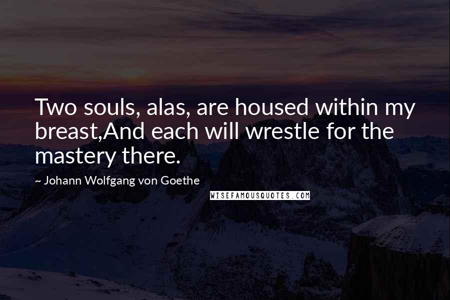 Johann Wolfgang Von Goethe Quotes: Two souls, alas, are housed within my breast,And each will wrestle for the mastery there.