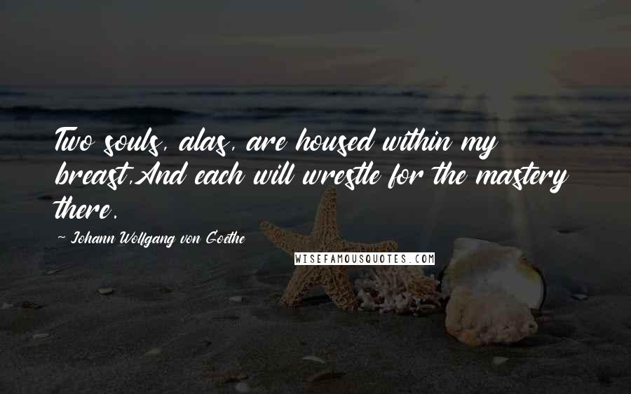Johann Wolfgang Von Goethe Quotes: Two souls, alas, are housed within my breast,And each will wrestle for the mastery there.