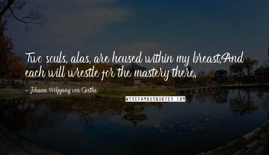 Johann Wolfgang Von Goethe Quotes: Two souls, alas, are housed within my breast,And each will wrestle for the mastery there.