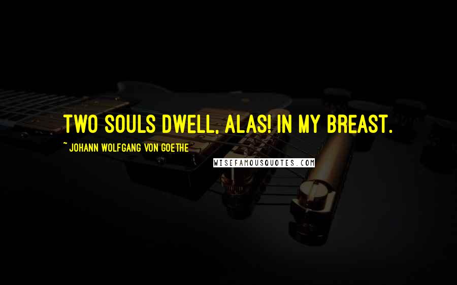 Johann Wolfgang Von Goethe Quotes: Two souls dwell, alas! in my breast.