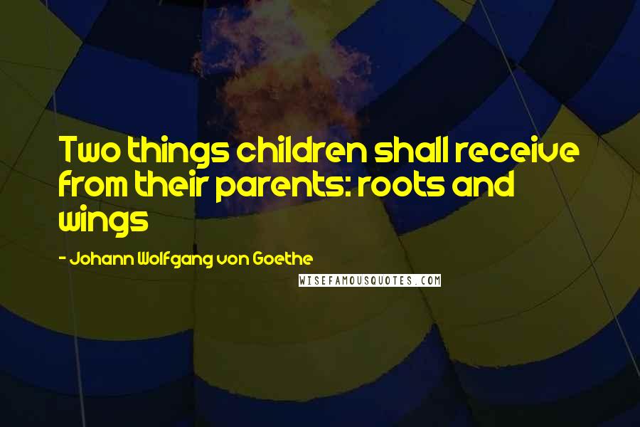 Johann Wolfgang Von Goethe Quotes: Two things children shall receive from their parents: roots and wings